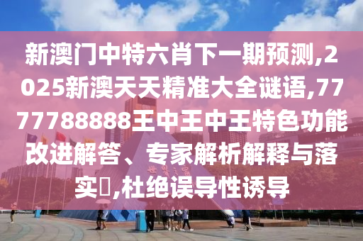 新澳门中特六肖下一期预测,2025新澳天天精准大全谜语,7777788888王中王中王特色功能改进解答、专家解析解释与落实,杜绝误导性诱导