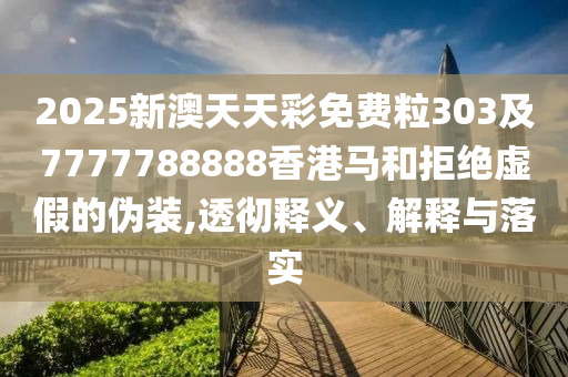 2025新澳天天彩免费粒303及7777788888香港马和拒绝虚假的伪装,透彻释义、解释与落实