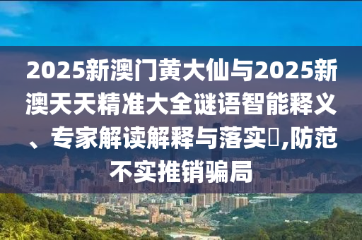 2025新澳门黄大仙与2025新澳天天精准大全谜语智能释义、专家解读解释与落实​,防范不实推销骗局